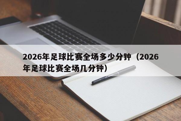 2026年足球比赛全场多少分钟（2026年足球比赛全场几分钟）