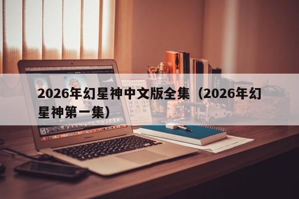 2026年幻星神中文版全集(2026年幻星神第一集)