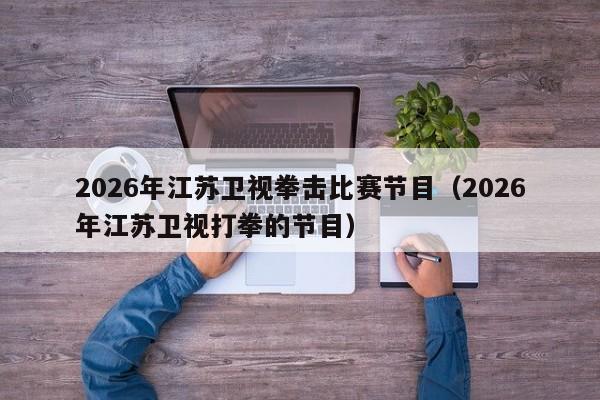2026年江苏卫视拳击比赛节目(2026年江苏卫视打拳的节目)