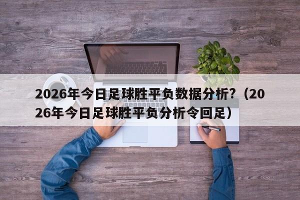 2026年今日足球胜平负数据分析?（2026年今日足球胜平负分析令回足）