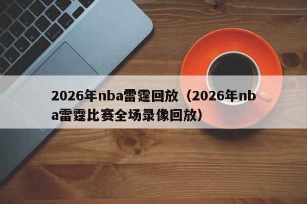 2026年nba雷霆回放（2026年nba雷霆比赛全场录像回放）
