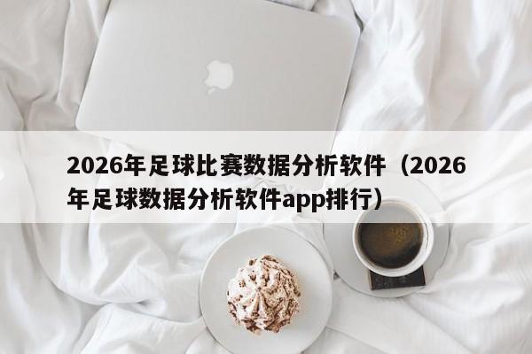 2026年足球比赛数据分析软件（2026年足球数据分析软件app排行）