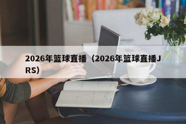 2026年篮球直播（2026年篮球直播JRS）