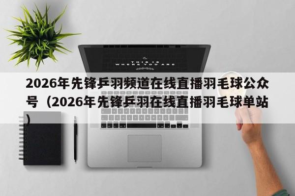 2026年先锋乒羽频道在线直播羽毛球公众号(2026年先锋乒羽在线直播羽毛球单站)