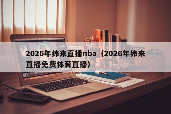 2026年纬来直播nba(2026年纬来直播免费体育直播)