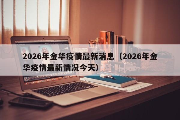 2026年金华疫情最新消息(2026年金华疫情最新情况今天)