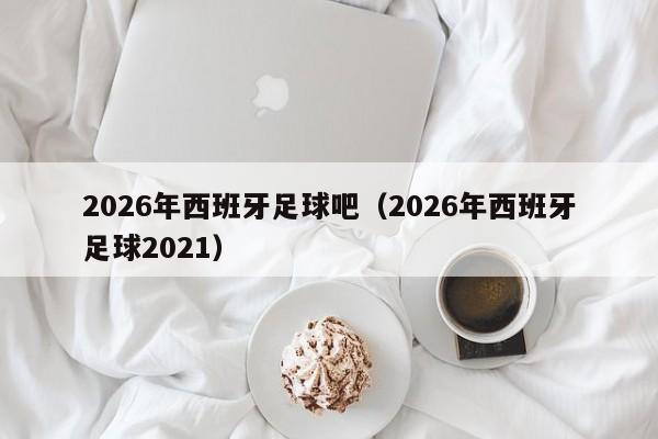 2026年西班牙足球吧(2026年西班牙足球2021)