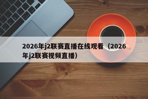 2026年j2联赛直播在线观看(2026年j2联赛视频直播)