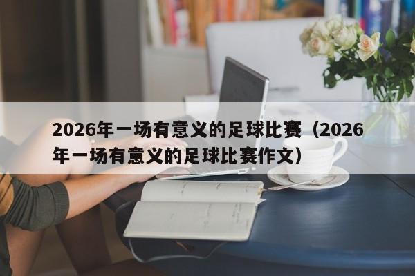 2026年一场有意义的足球比赛(2026年一场有意义的足球比赛作文)