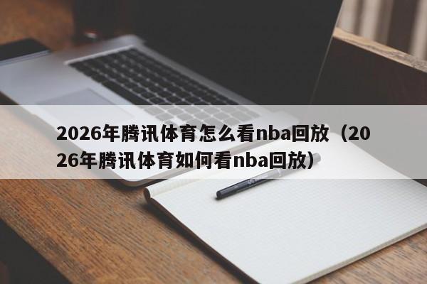 2026年腾讯体育怎么看nba回放(2026年腾讯体育如何看nba回放)