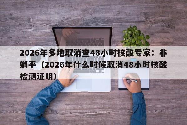 2026年多地取消查48小时核酸专家：非躺平（2026年什么时候取消48小时核酸检测证明）
