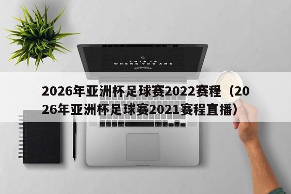 2026年亚洲杯足球赛2022赛程(2026年亚洲杯足球赛2021赛程直播)