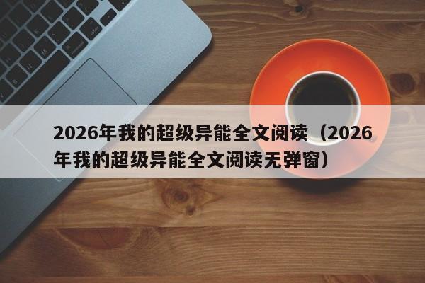 2026年我的超级异能全文阅读(2026年我的超级异能全文阅读无弹窗)