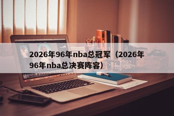 2026年96年nba总冠军(2026年96年nba总决赛阵容)