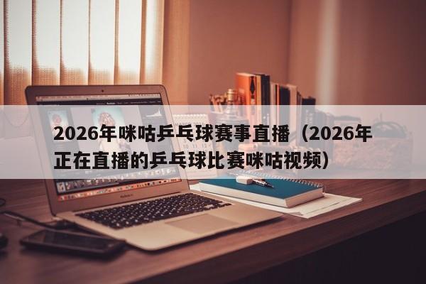2026年咪咕乒乓球赛事直播(2026年正在直播的乒乓球比赛咪咕视频)