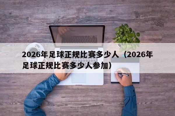 2026年足球正规比赛多少人（2026年足球正规比赛多少人参加）