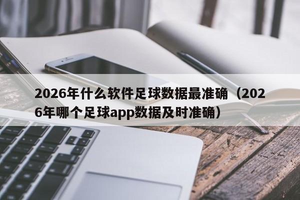 2026年什么软件足球数据最准确（2026年哪个足球app数据及时准确）