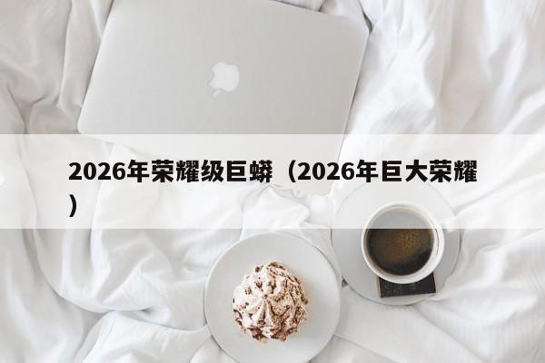2026年荣耀级巨蟒(2026年巨大荣耀)