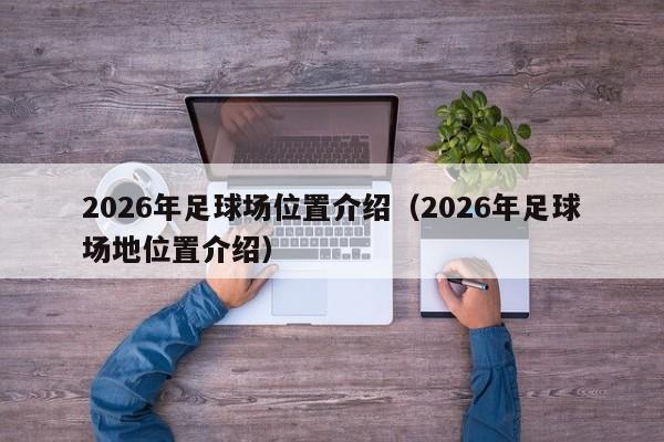 2026年足球场位置介绍（2026年足球场地位置介绍）