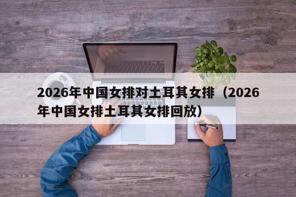 2026年中国女排对土耳其女排(2026年中国女排土耳其女排回放)