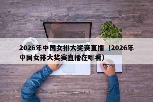 2026年中国女排大奖赛直播（2026年中国女排大奖赛直播在哪看）