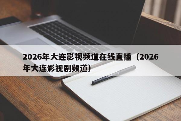 2026年大连影视频道在线直播(2026年大连影视剧频道)