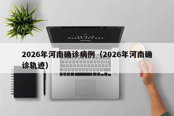 2026年河南确诊病例(2026年河南确诊轨迹)