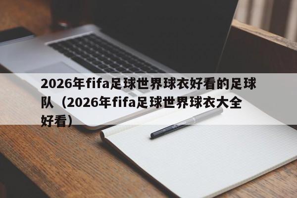 2026年fifa足球世界球衣好看的足球队(2026年fifa足球世界球衣大全 好看)