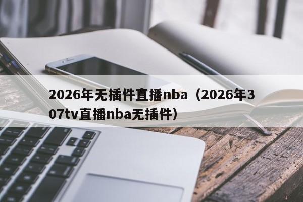 2026年无插件直播nba(2026年307tv直播nba无插件)