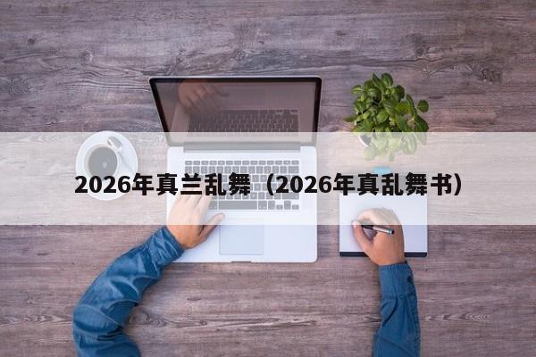 2026年真兰乱舞(2026年真乱舞书)