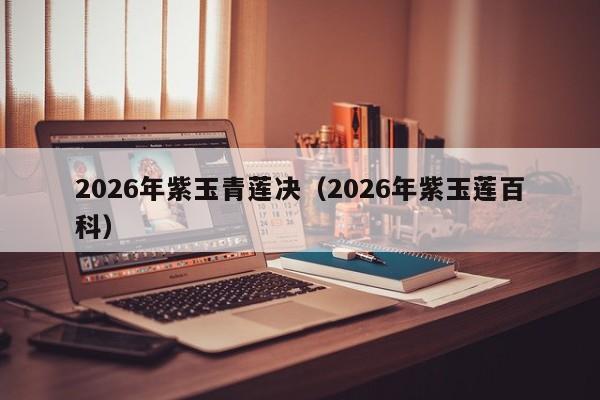 2026年紫玉青莲决(2026年紫玉莲百科)