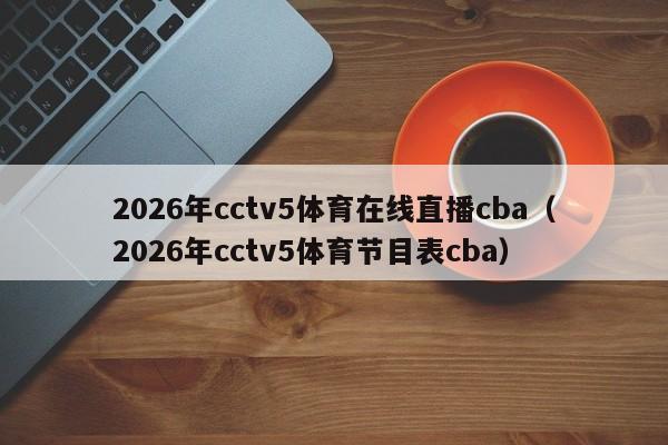 2026年cctv5体育在线直播cba(2026年cctv5体育节目表cba)