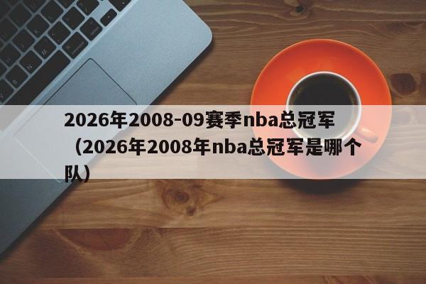 2026年2008-09赛季nba总冠军(2026年2008年nba总冠军是哪个队)
