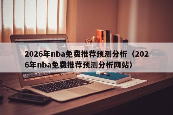 2026年nba免费推荐预测分析(2026年nba免费推荐预测分析网站)