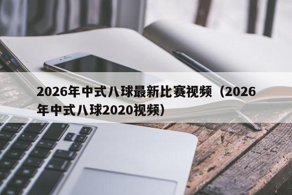 2026年中式八球最新比赛视频（2026年中式八球2020视频）