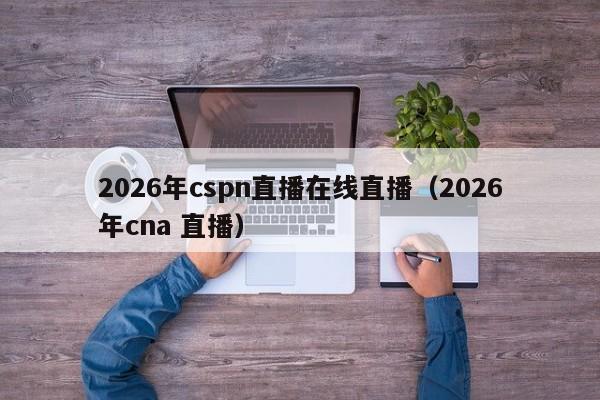 2026年cspn直播在线直播(2026年cna 直播)