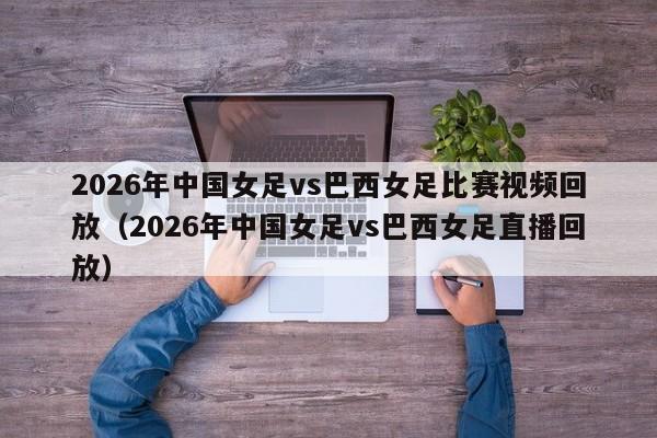 2026年中国女足vs巴西女足比赛视频回放(2026年中国女足vs巴西女足直播回放)