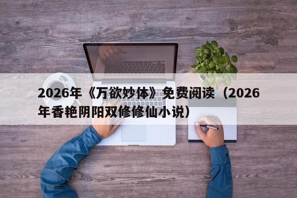 2026年《万欲妙体》免费阅读(2026年香艳阴阳双修修仙小说)