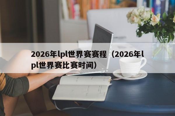 2026年lpl世界赛赛程(2026年lpl世界赛比赛时间)