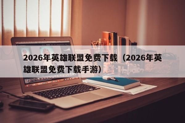 2026年英雄联盟免费下载(2026年英雄联盟免费下载手游)