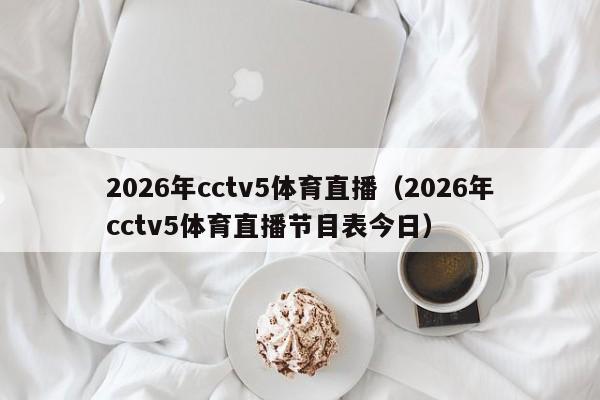 2026年cctv5体育直播(2026年cctv5体育直播节目表今日)