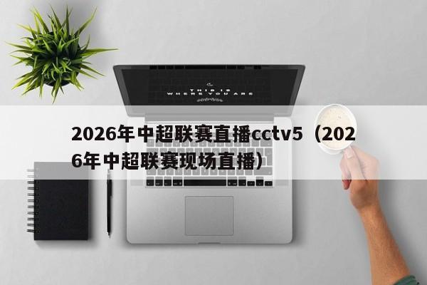 2026年中超联赛直播cctv5(2026年中超联赛现场直播)