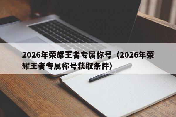2026年荣耀王者专属称号（2026年荣耀王者专属称号获取条件）
