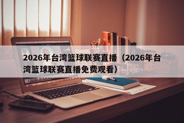 2026年台湾篮球联赛直播(2026年台湾篮球联赛直播免费观看)