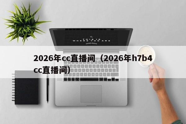 2026年cc直播间(2026年h7b4cc直播间)