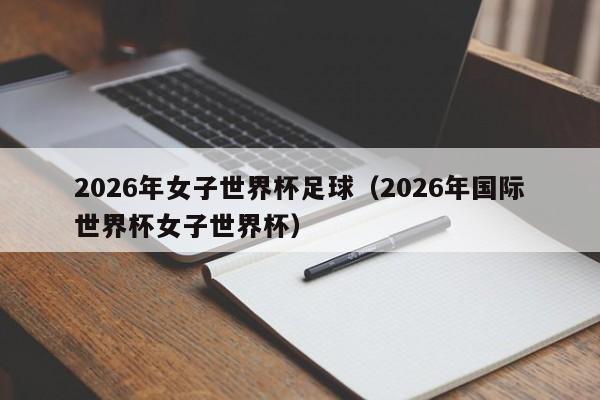 2026年女子世界杯足球(2026年国际世界杯女子世界杯)