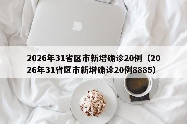 2026年31省区市新增确诊20例（2026年31省区市新增确诊20例8885）