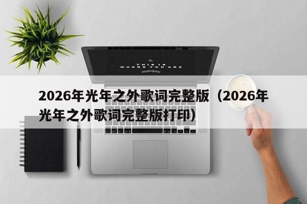 2026年光年之外歌词完整版(2026年光年之外歌词完整版打印)