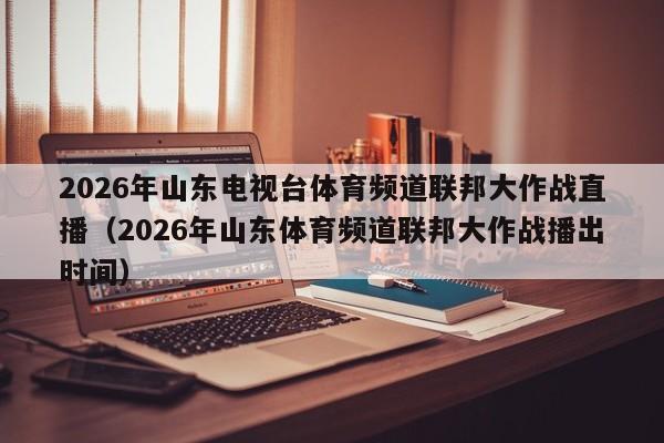 2026年山东电视台体育频道联邦大作战直播(2026年山东体育频道联邦大作战播出时间)