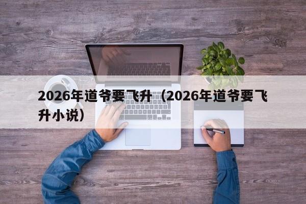 2026年道爷要飞升(2026年道爷要飞升小说)